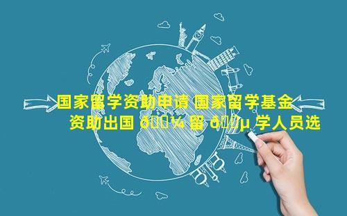 国家留学资助申请 国家留学基金资助出国 🐼 留 🐵 学人员选派简章